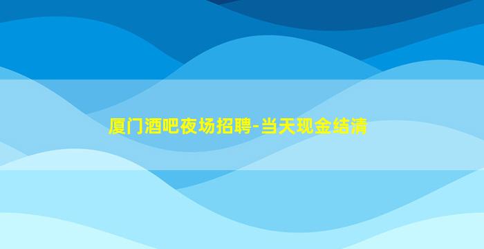 厦门酒吧夜场招聘-当天现金结清